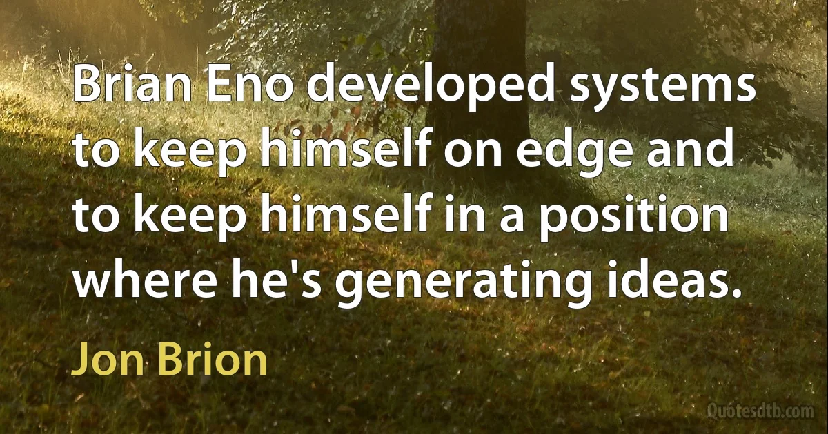 Brian Eno developed systems to keep himself on edge and to keep himself in a position where he's generating ideas. (Jon Brion)