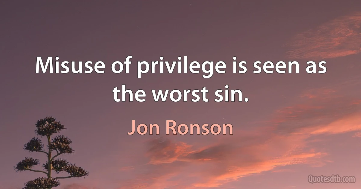 Misuse of privilege is seen as the worst sin. (Jon Ronson)