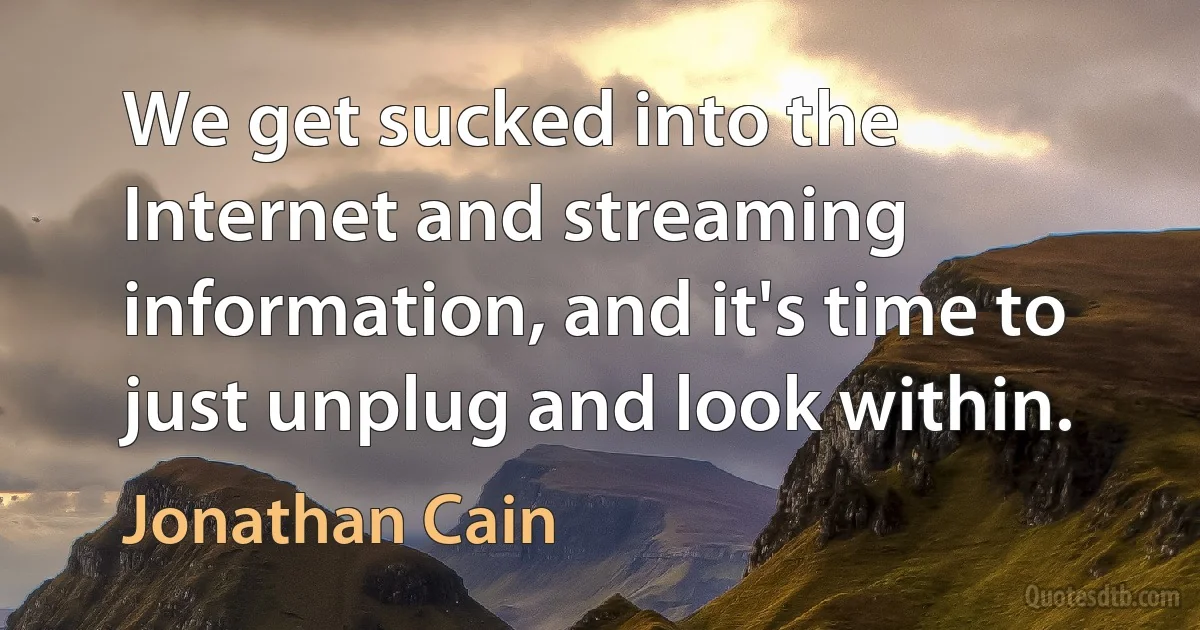 We get sucked into the Internet and streaming information, and it's time to just unplug and look within. (Jonathan Cain)