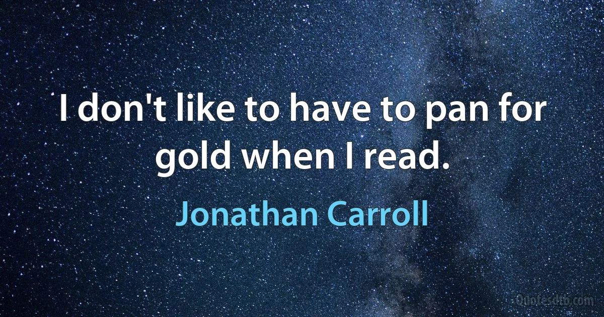 I don't like to have to pan for gold when I read. (Jonathan Carroll)