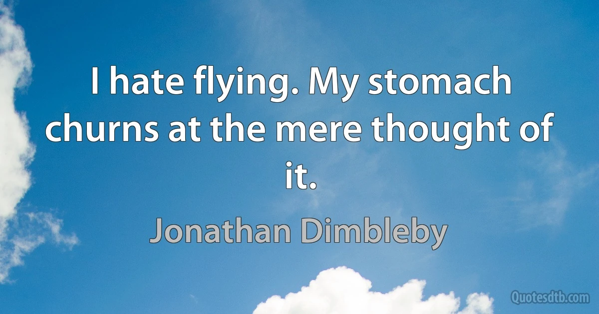 I hate flying. My stomach churns at the mere thought of it. (Jonathan Dimbleby)