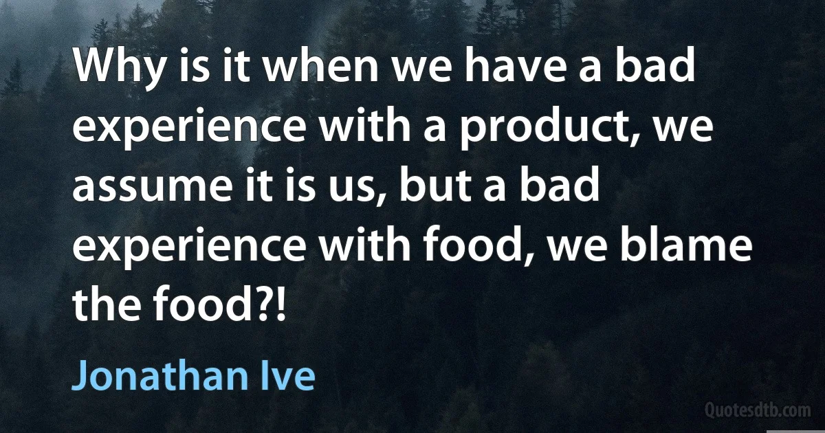 Why is it when we have a bad experience with a product, we assume it is us, but a bad experience with food, we blame the food?! (Jonathan Ive)