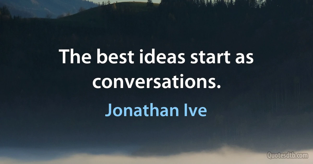 The best ideas start as conversations. (Jonathan Ive)