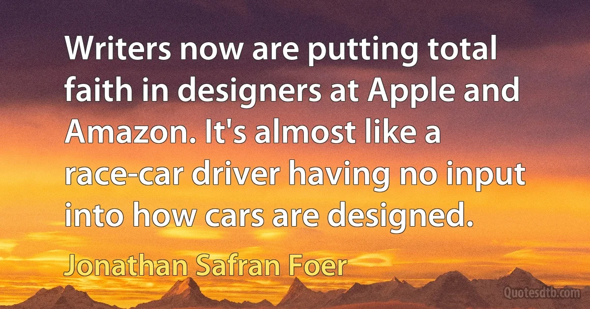 Writers now are putting total faith in designers at Apple and Amazon. It's almost like a race-car driver having no input into how cars are designed. (Jonathan Safran Foer)