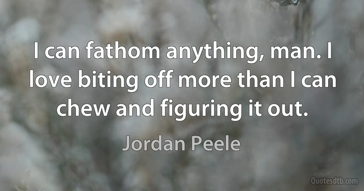 I can fathom anything, man. I love biting off more than I can chew and figuring it out. (Jordan Peele)