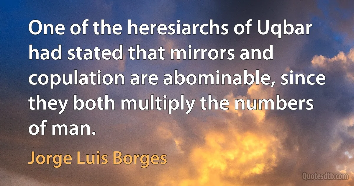 One of the heresiarchs of Uqbar had stated that mirrors and copulation are abominable, since they both multiply the numbers of man. (Jorge Luis Borges)