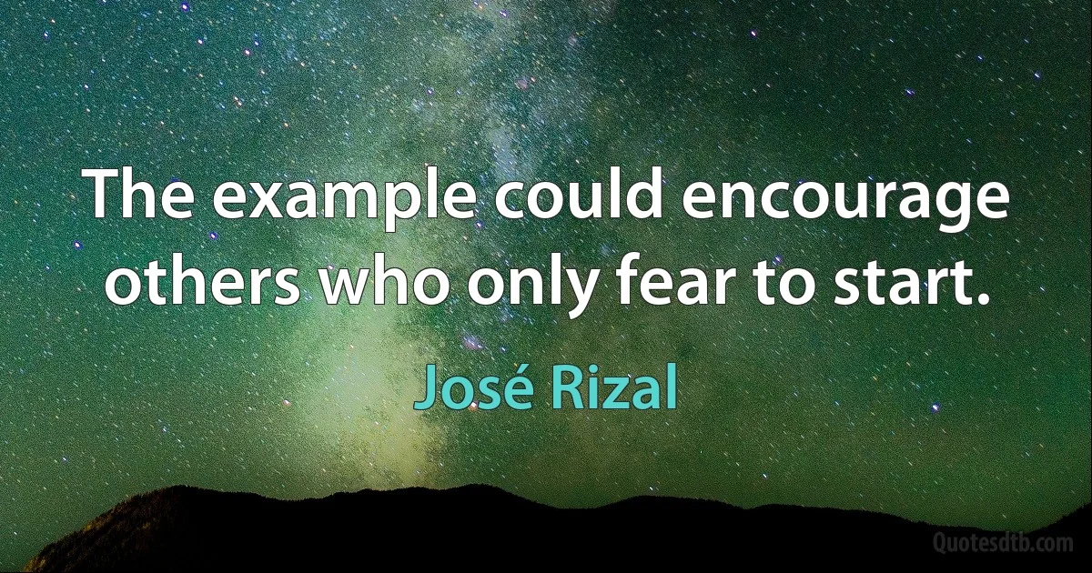 The example could encourage others who only fear to start. (José Rizal)