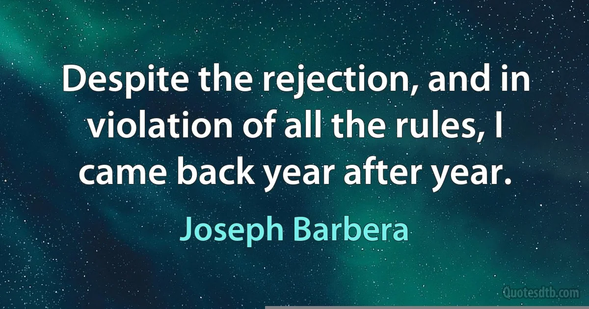 Despite the rejection, and in violation of all the rules, I came back year after year. (Joseph Barbera)