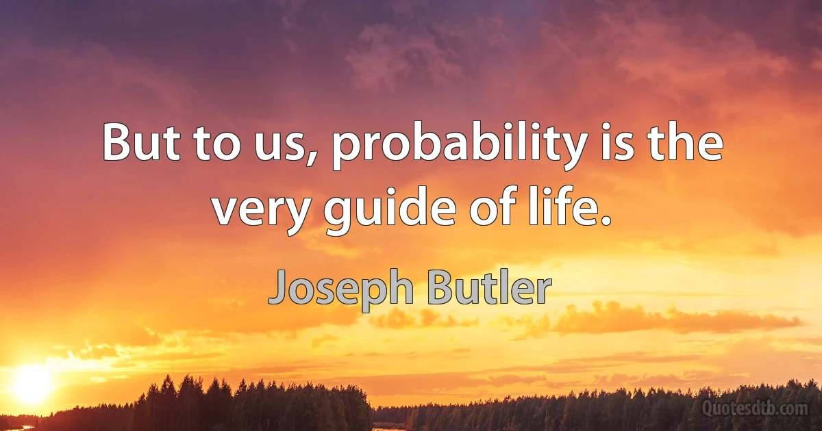 But to us, probability is the very guide of life. (Joseph Butler)