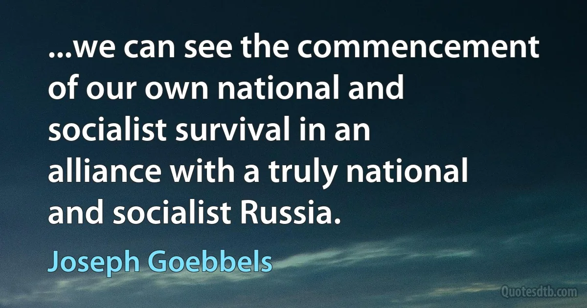 ...we can see the commencement of our own national and socialist survival in an alliance with a truly national and socialist Russia. (Joseph Goebbels)