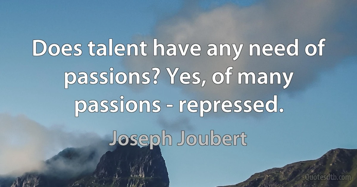 Does talent have any need of passions? Yes, of many passions - repressed. (Joseph Joubert)