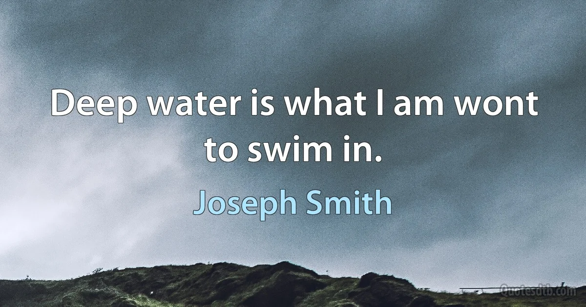 Deep water is what I am wont to swim in. (Joseph Smith)