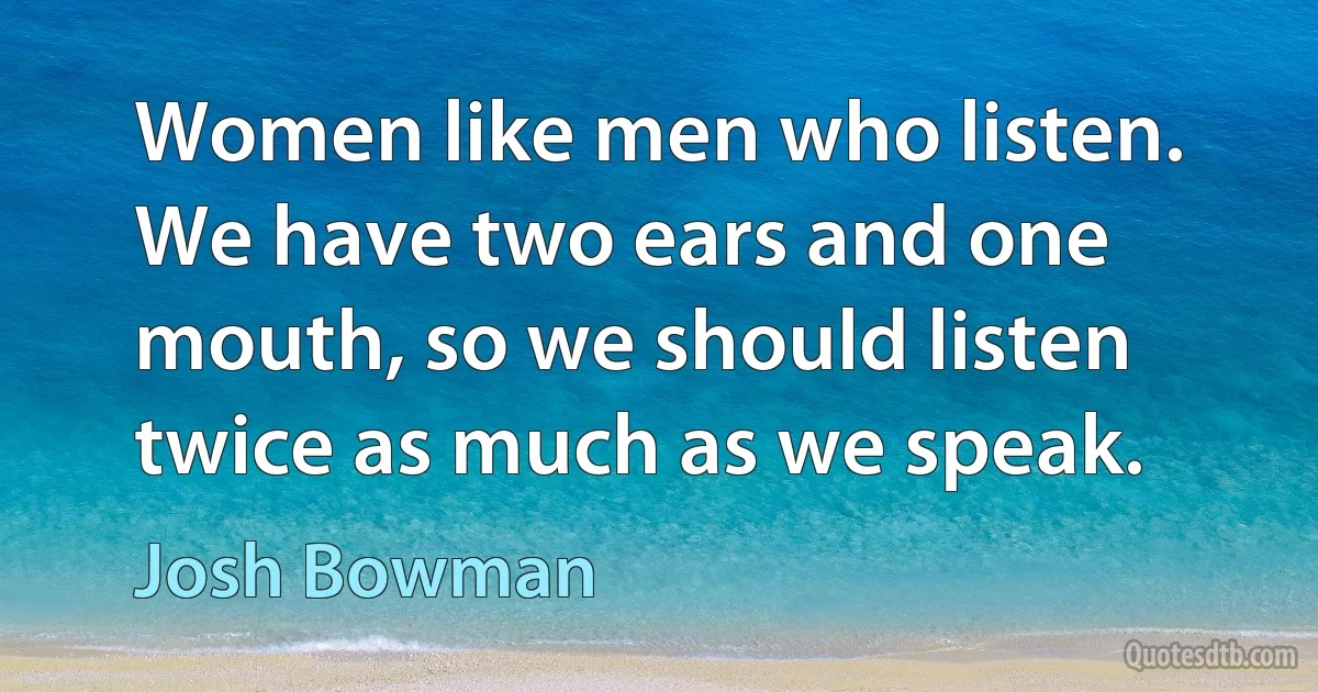 Women like men who listen. We have two ears and one mouth, so we should listen twice as much as we speak. (Josh Bowman)