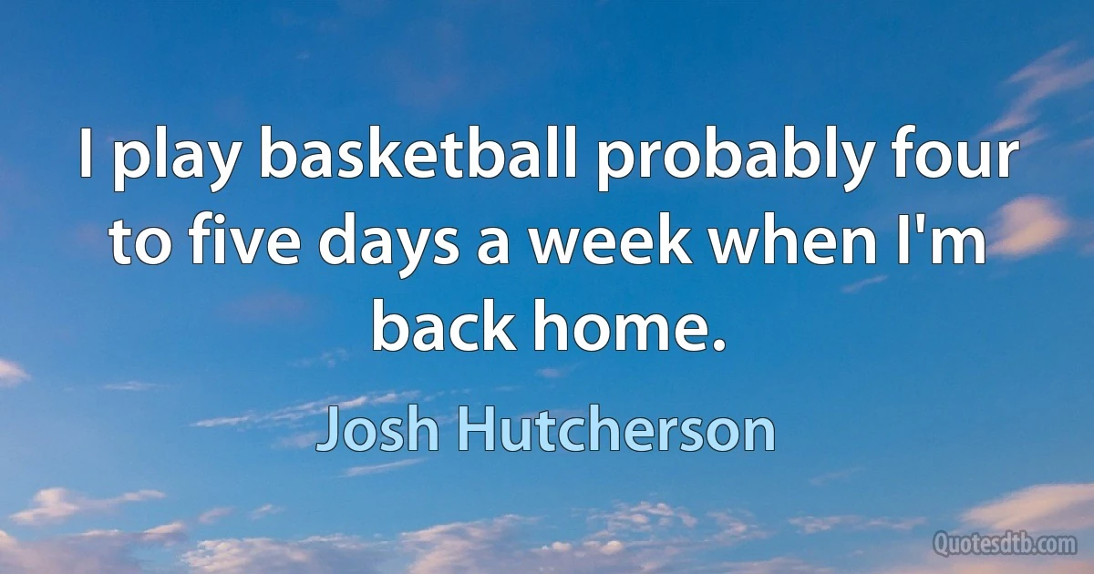 I play basketball probably four to five days a week when I'm back home. (Josh Hutcherson)