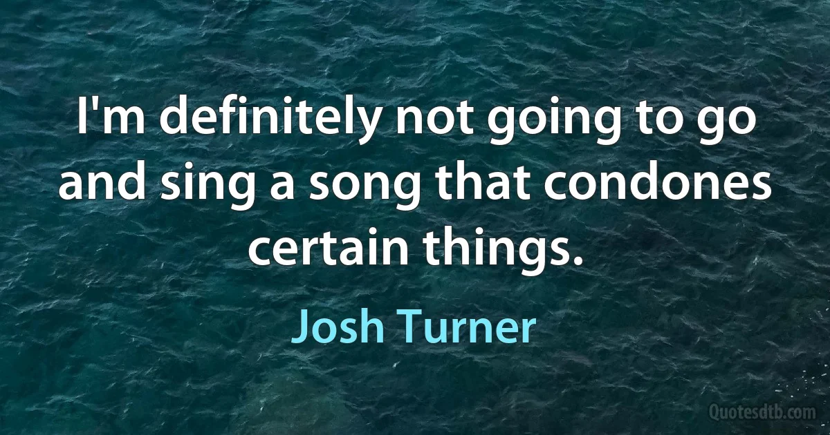 I'm definitely not going to go and sing a song that condones certain things. (Josh Turner)