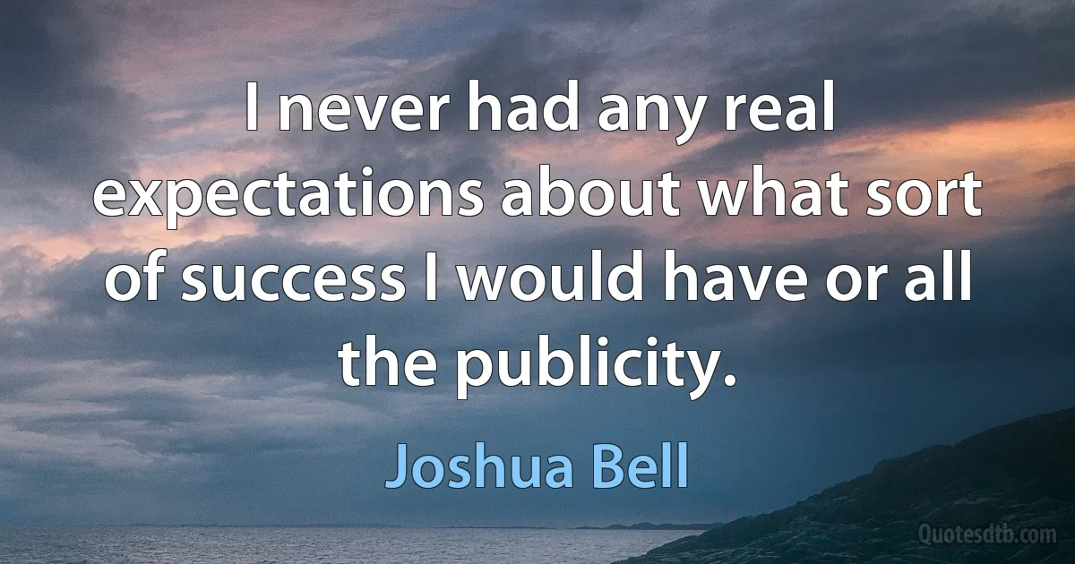 I never had any real expectations about what sort of success I would have or all the publicity. (Joshua Bell)