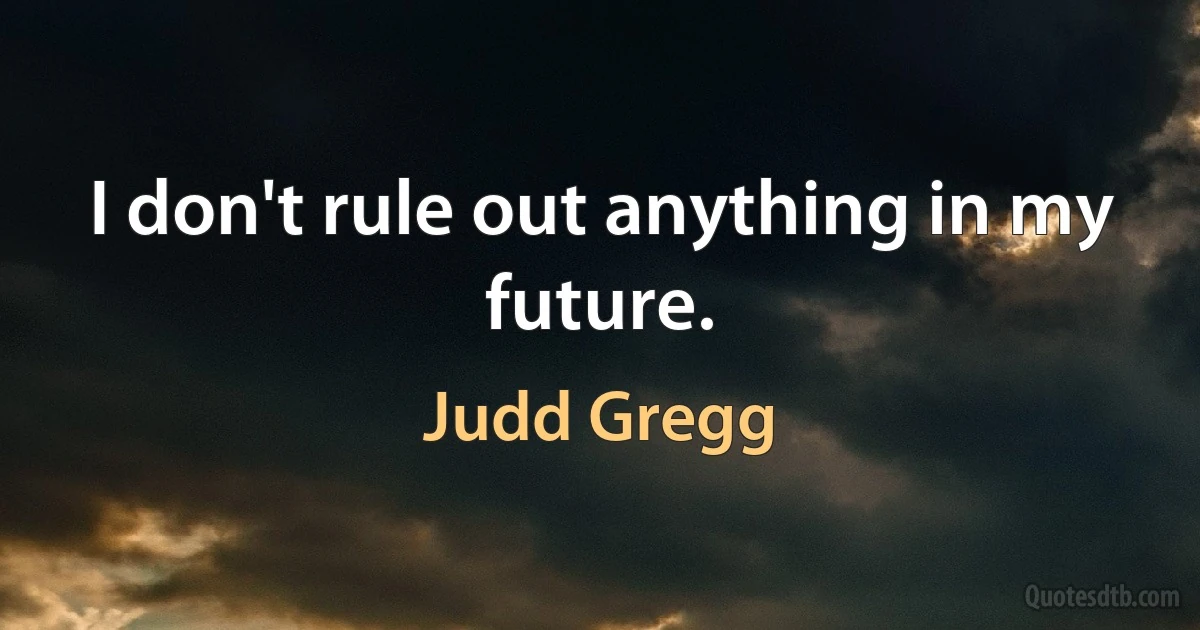 I don't rule out anything in my future. (Judd Gregg)