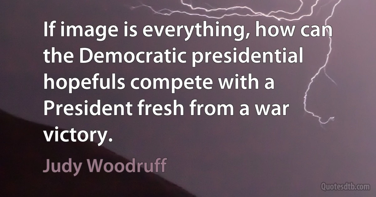 If image is everything, how can the Democratic presidential hopefuls compete with a President fresh from a war victory. (Judy Woodruff)