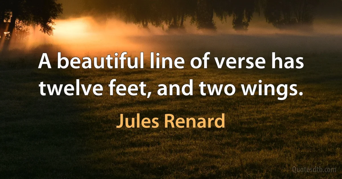 A beautiful line of verse has twelve feet, and two wings. (Jules Renard)