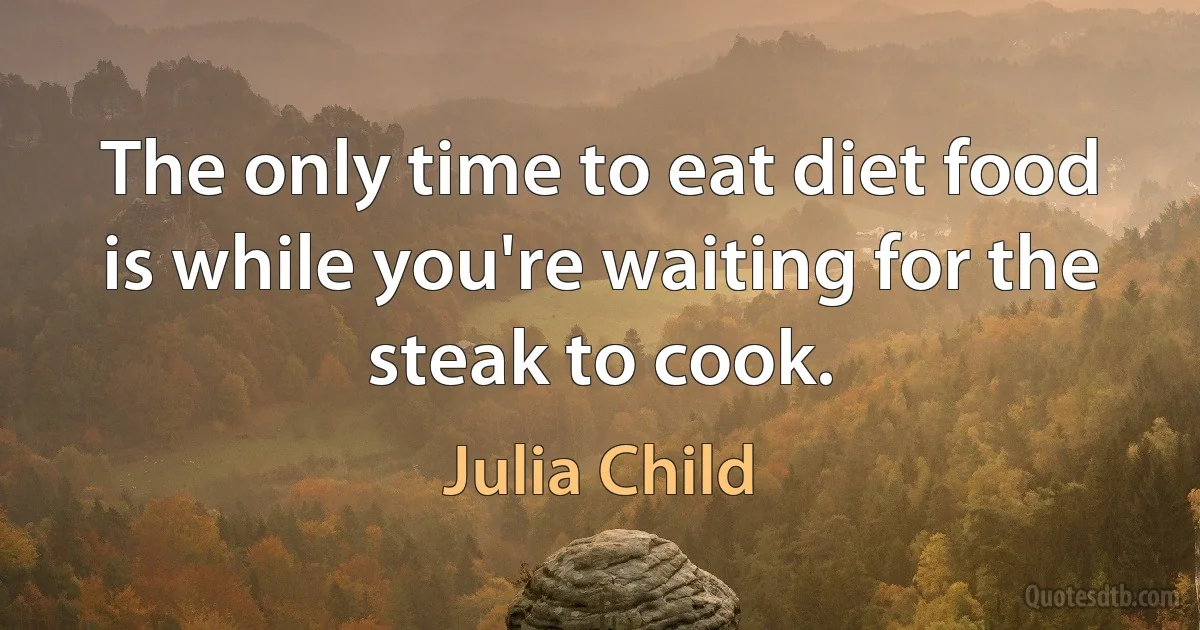 The only time to eat diet food is while you're waiting for the steak to cook. (Julia Child)