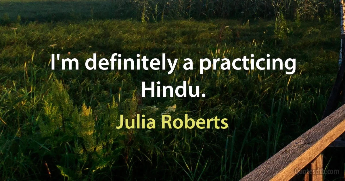 I'm definitely a practicing Hindu. (Julia Roberts)