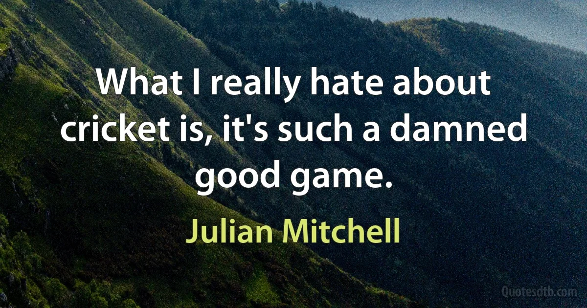 What I really hate about cricket is, it's such a damned good game. (Julian Mitchell)