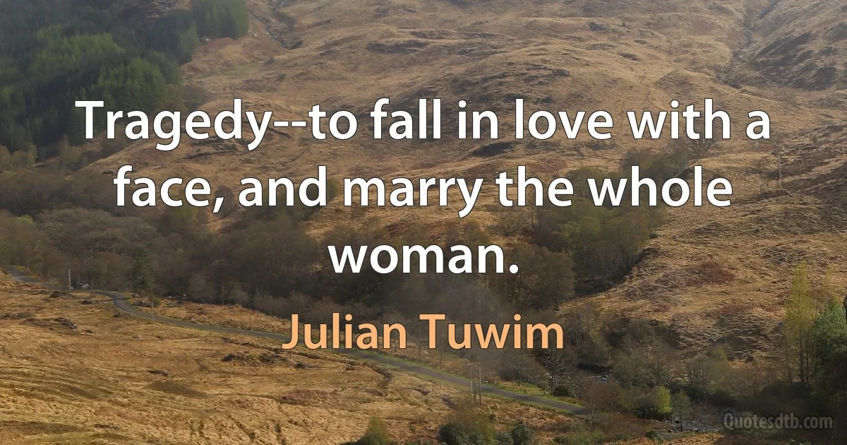 Tragedy--to fall in love with a face, and marry the whole woman. (Julian Tuwim)