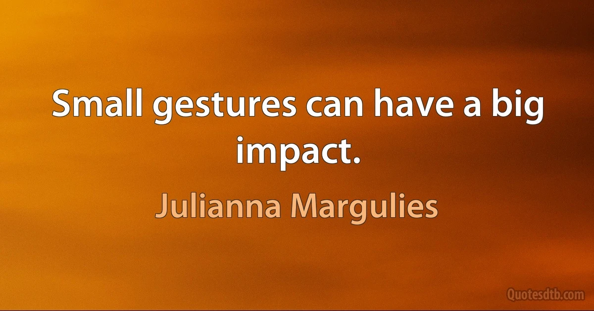 Small gestures can have a big impact. (Julianna Margulies)