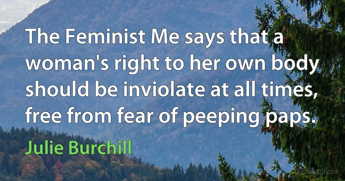 The Feminist Me says that a woman's right to her own body should be inviolate at all times, free from fear of peeping paps. (Julie Burchill)