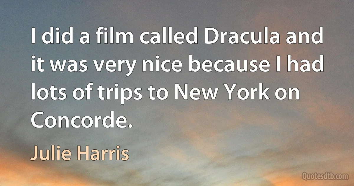 I did a film called Dracula and it was very nice because I had lots of trips to New York on Concorde. (Julie Harris)