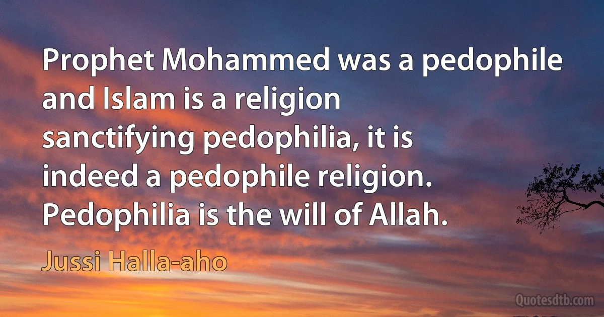 Prophet Mohammed was a pedophile and Islam is a religion sanctifying pedophilia, it is indeed a pedophile religion. Pedophilia is the will of Allah. (Jussi Halla-aho)