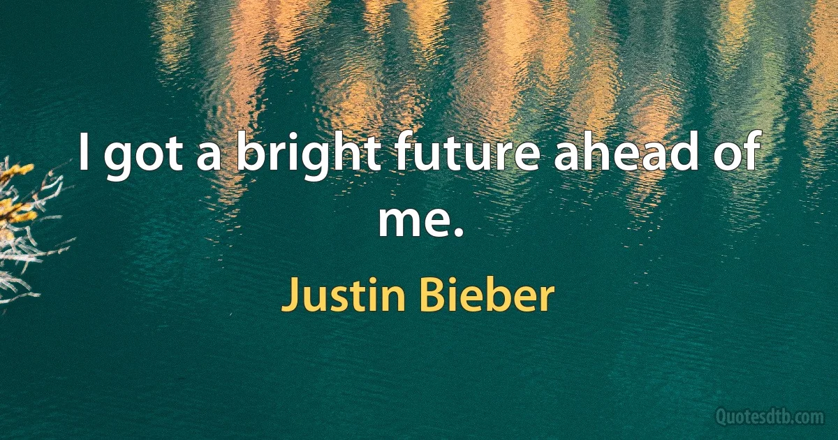 I got a bright future ahead of me. (Justin Bieber)