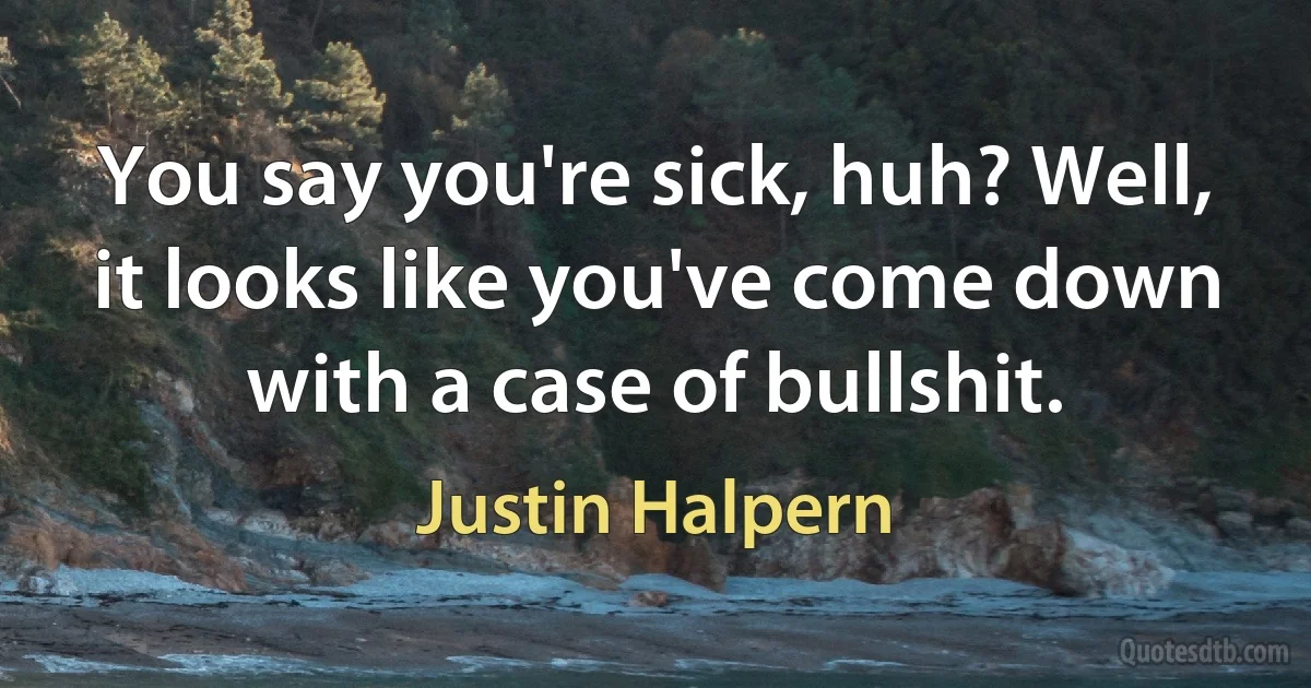 You say you're sick, huh? Well, it looks like you've come down with a case of bullshit. (Justin Halpern)