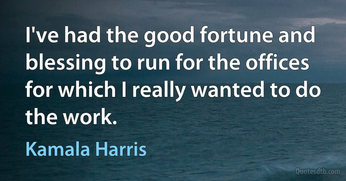 I've had the good fortune and blessing to run for the offices for which I really wanted to do the work. (Kamala Harris)