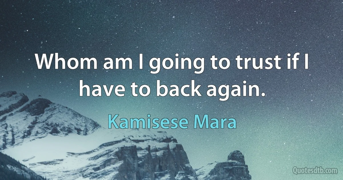 Whom am I going to trust if I have to back again. (Kamisese Mara)