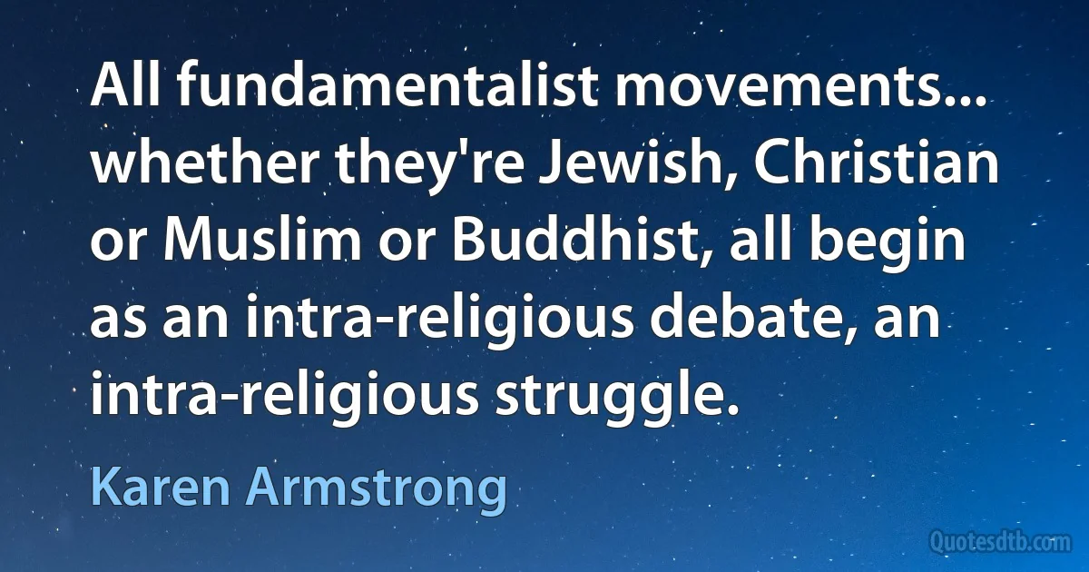 All fundamentalist movements... whether they're Jewish, Christian or Muslim or Buddhist, all begin as an intra-religious debate, an intra-religious struggle. (Karen Armstrong)