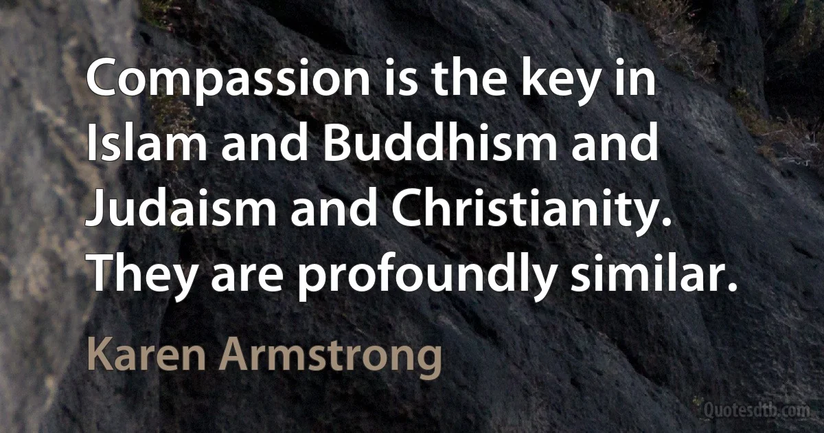 Compassion is the key in Islam and Buddhism and Judaism and Christianity. They are profoundly similar. (Karen Armstrong)