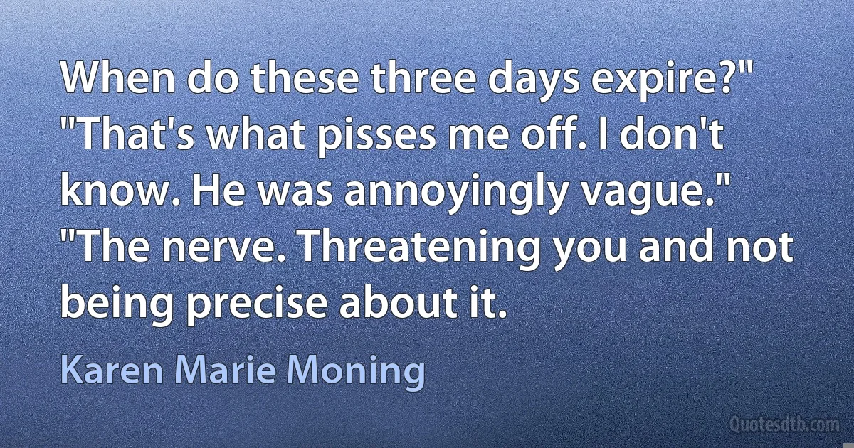 When do these three days expire?" "That's what pisses me off. I don't know. He was annoyingly vague." "The nerve. Threatening you and not being precise about it. (Karen Marie Moning)