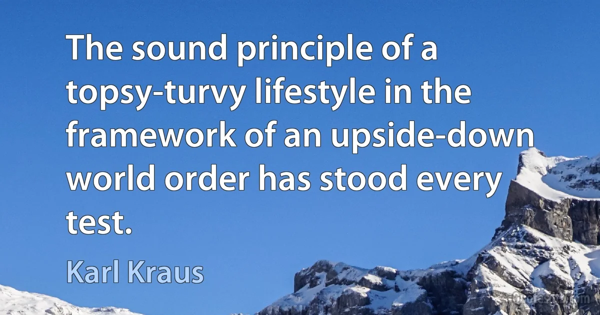 The sound principle of a topsy-turvy lifestyle in the framework of an upside-down world order has stood every test. (Karl Kraus)