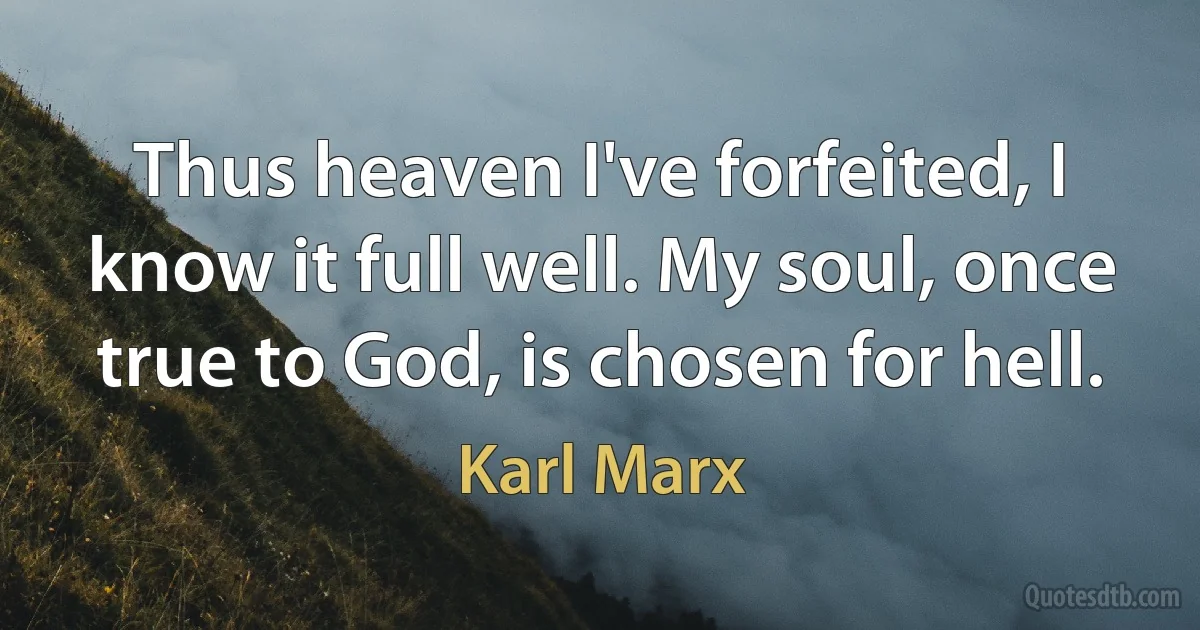 Thus heaven I've forfeited, I know it full well. My soul, once true to God, is chosen for hell. (Karl Marx)