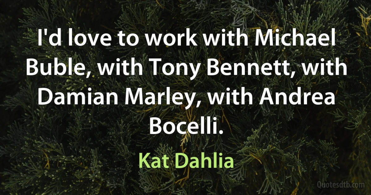 I'd love to work with Michael Buble, with Tony Bennett, with Damian Marley, with Andrea Bocelli. (Kat Dahlia)