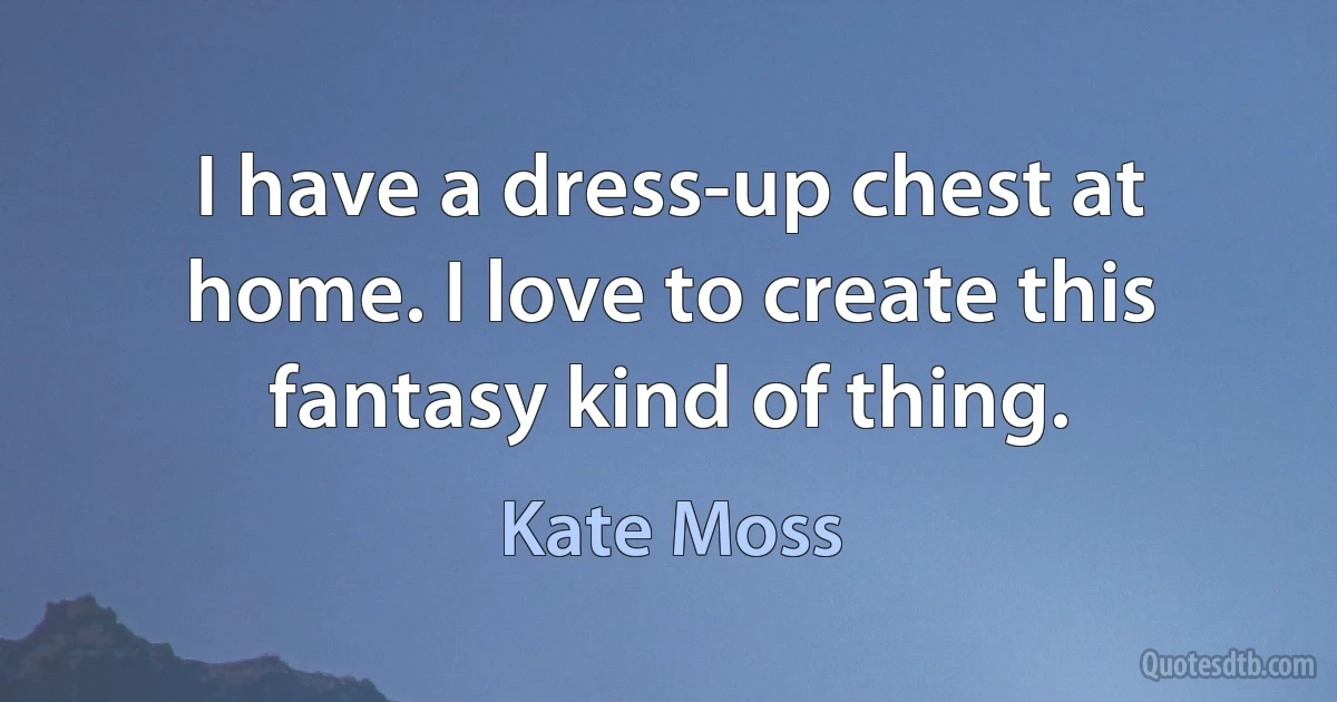 I have a dress-up chest at home. I love to create this fantasy kind of thing. (Kate Moss)