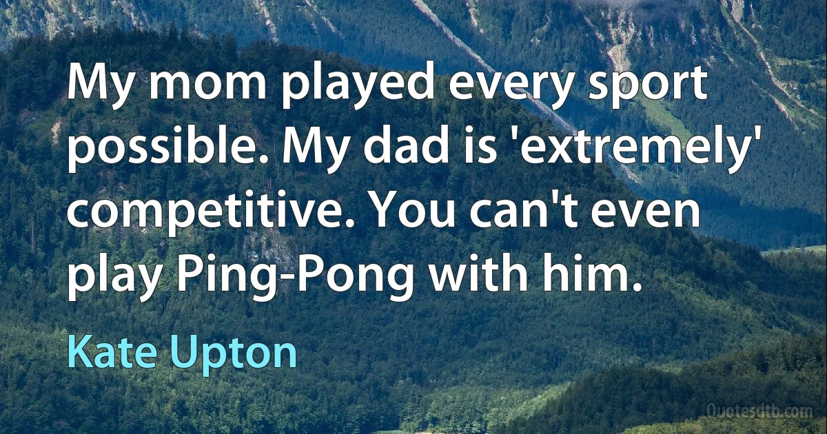 My mom played every sport possible. My dad is 'extremely' competitive. You can't even play Ping-Pong with him. (Kate Upton)