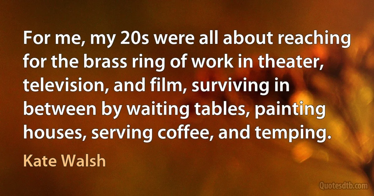 For me, my 20s were all about reaching for the brass ring of work in theater, television, and film, surviving in between by waiting tables, painting houses, serving coffee, and temping. (Kate Walsh)