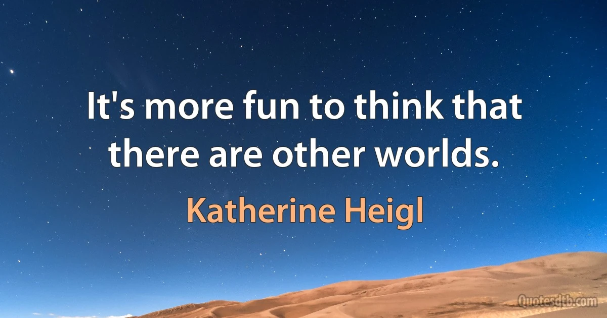 It's more fun to think that there are other worlds. (Katherine Heigl)