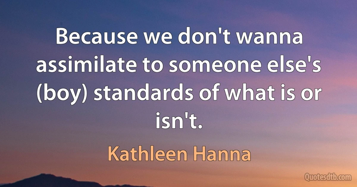 Because we don't wanna assimilate to someone else's (boy) standards of what is or isn't. (Kathleen Hanna)