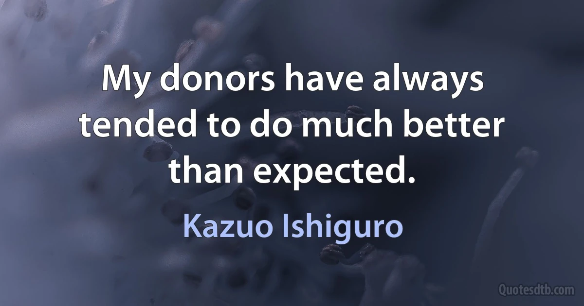 My donors have always tended to do much better than expected. (Kazuo Ishiguro)