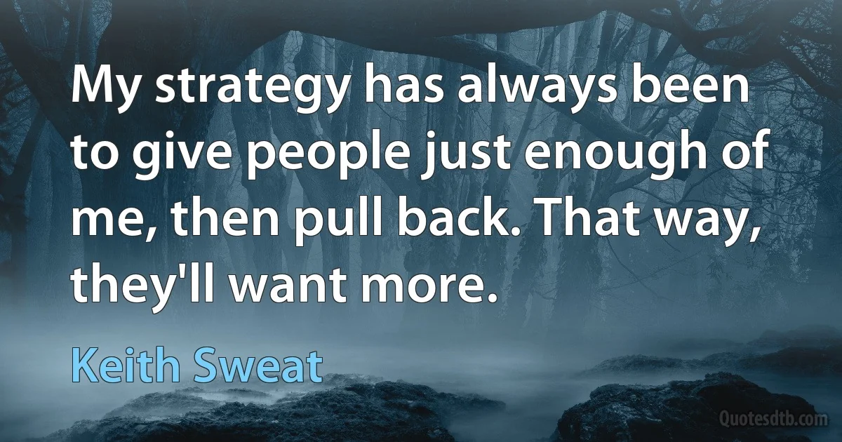 My strategy has always been to give people just enough of me, then pull back. That way, they'll want more. (Keith Sweat)