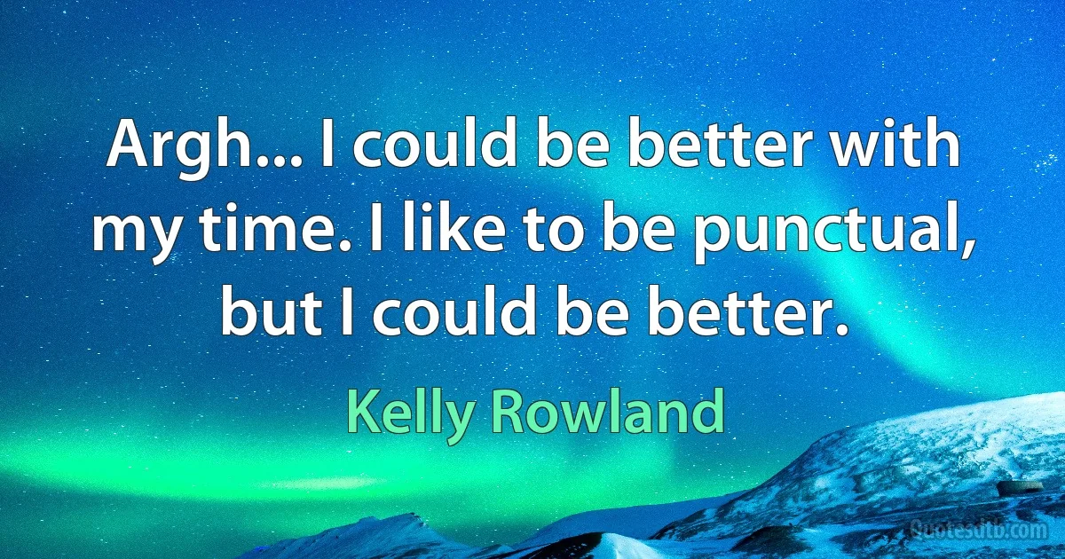 Argh... I could be better with my time. I like to be punctual, but I could be better. (Kelly Rowland)