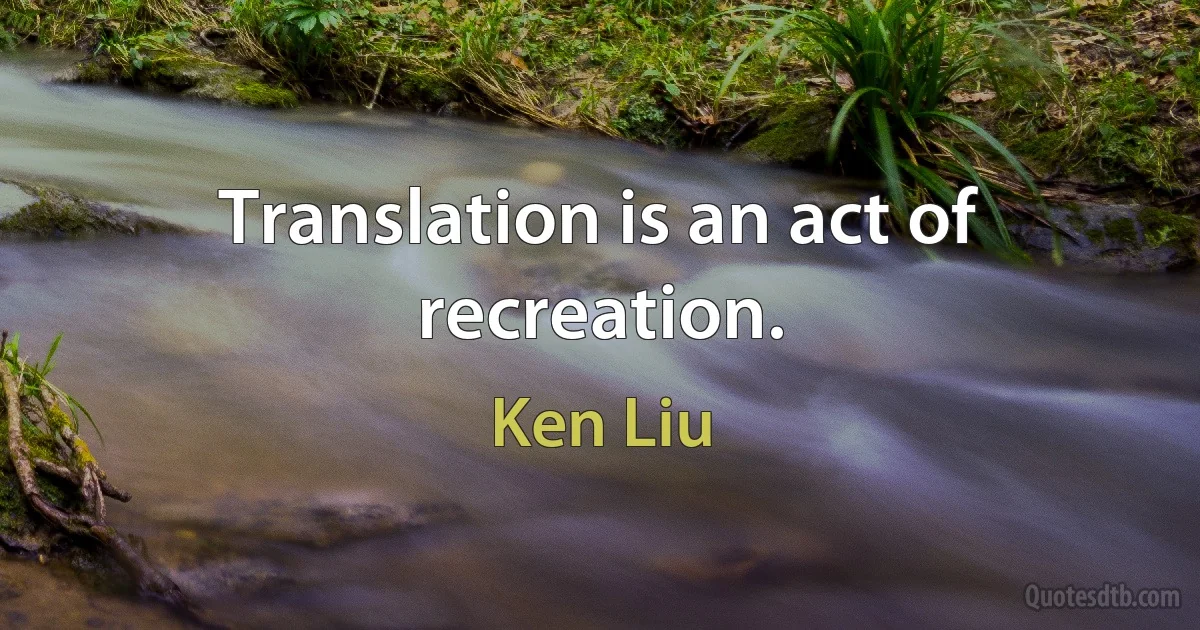 Translation is an act of recreation. (Ken Liu)